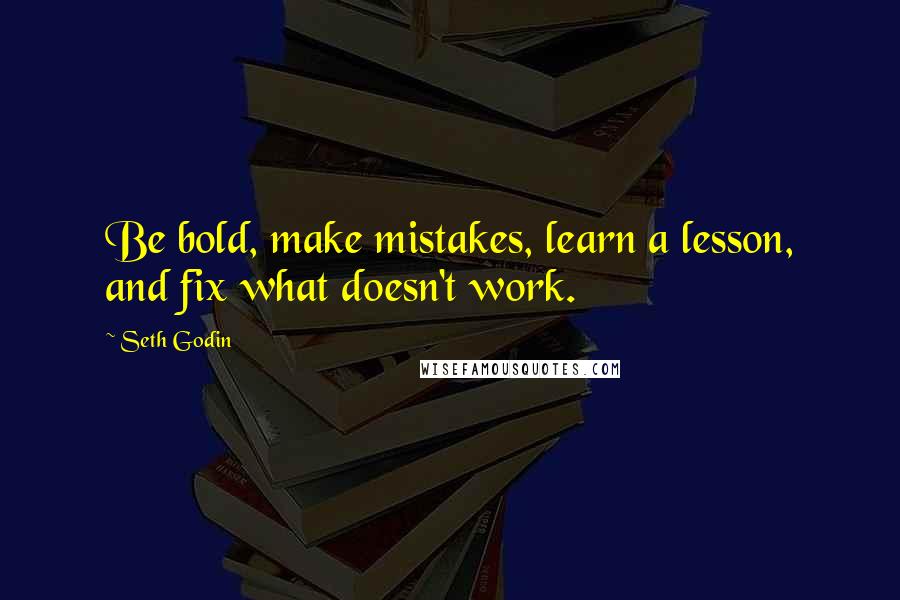 Seth Godin Quotes: Be bold, make mistakes, learn a lesson, and fix what doesn't work.