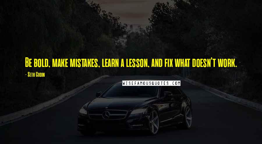 Seth Godin Quotes: Be bold, make mistakes, learn a lesson, and fix what doesn't work.