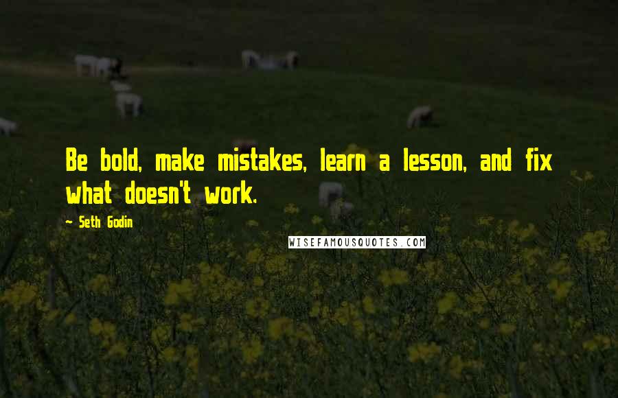 Seth Godin Quotes: Be bold, make mistakes, learn a lesson, and fix what doesn't work.