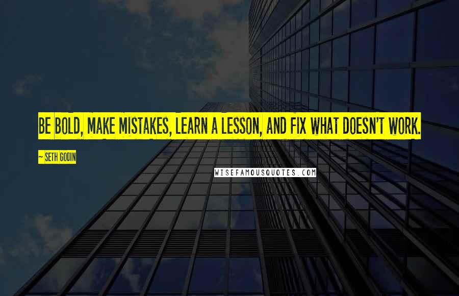 Seth Godin Quotes: Be bold, make mistakes, learn a lesson, and fix what doesn't work.