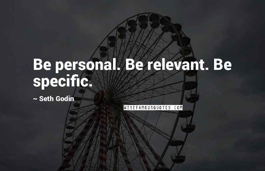 Seth Godin Quotes: Be personal. Be relevant. Be specific.