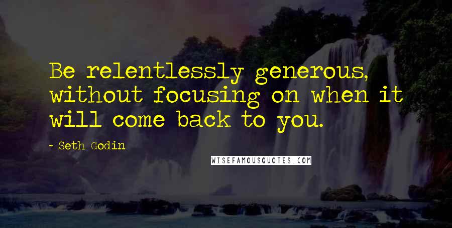 Seth Godin Quotes: Be relentlessly generous, without focusing on when it will come back to you.