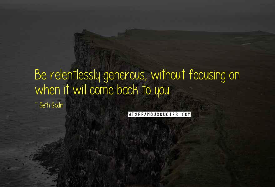 Seth Godin Quotes: Be relentlessly generous, without focusing on when it will come back to you.