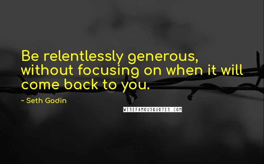 Seth Godin Quotes: Be relentlessly generous, without focusing on when it will come back to you.