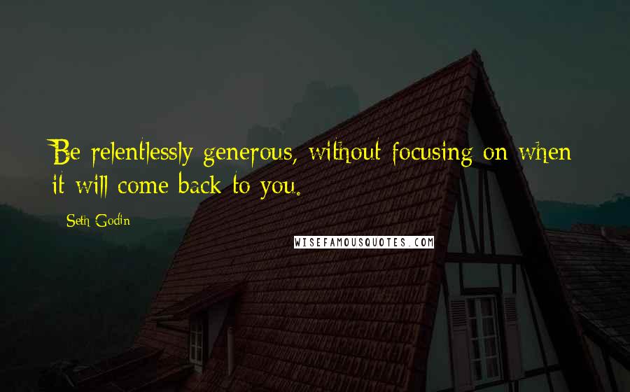 Seth Godin Quotes: Be relentlessly generous, without focusing on when it will come back to you.