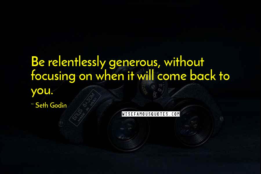 Seth Godin Quotes: Be relentlessly generous, without focusing on when it will come back to you.
