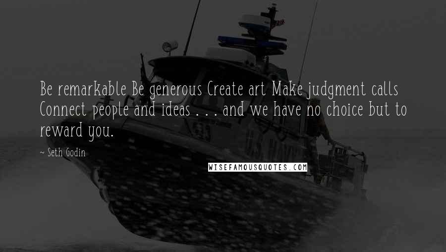 Seth Godin Quotes: Be remarkable Be generous Create art Make judgment calls Connect people and ideas . . . and we have no choice but to reward you.