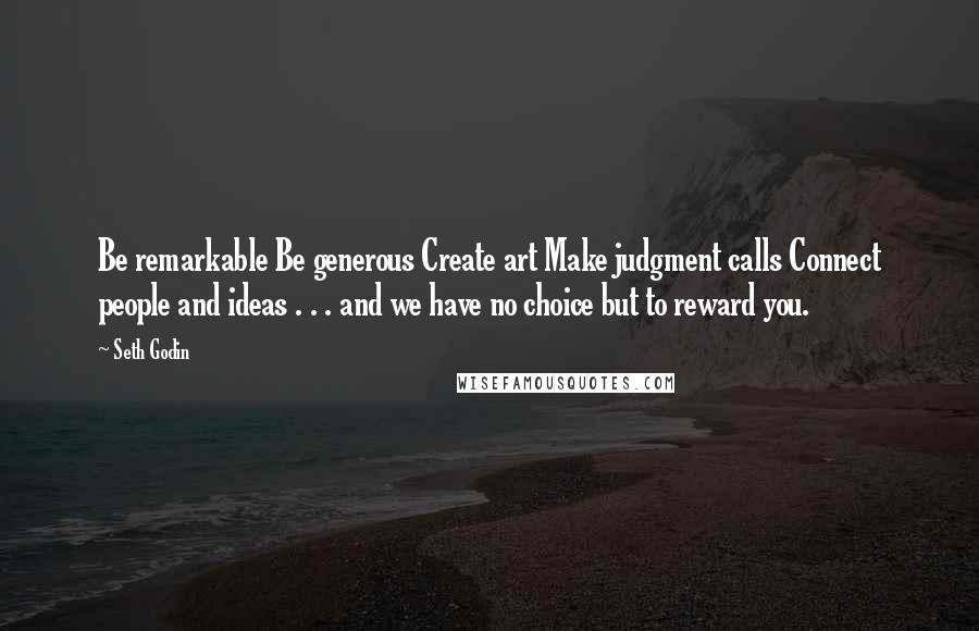 Seth Godin Quotes: Be remarkable Be generous Create art Make judgment calls Connect people and ideas . . . and we have no choice but to reward you.