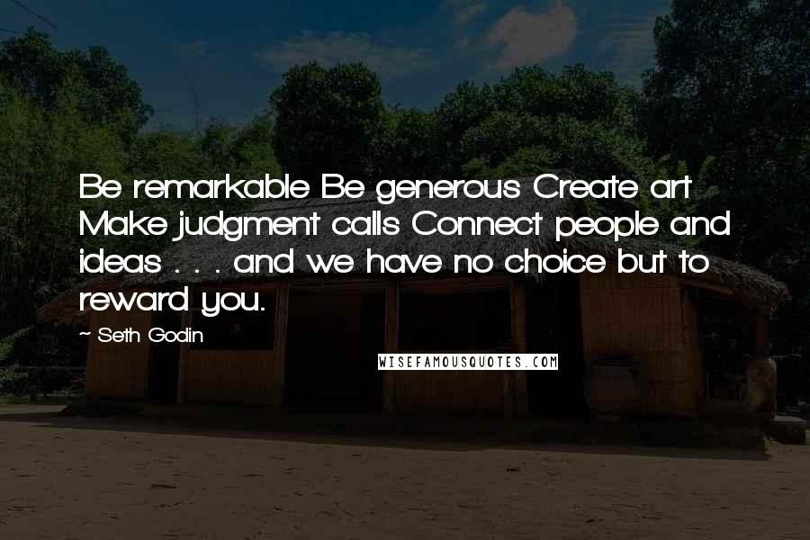 Seth Godin Quotes: Be remarkable Be generous Create art Make judgment calls Connect people and ideas . . . and we have no choice but to reward you.