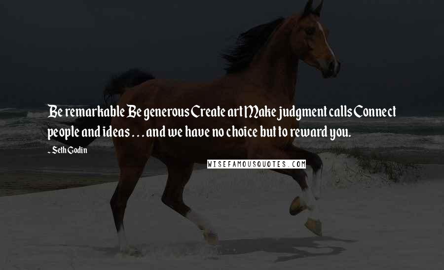 Seth Godin Quotes: Be remarkable Be generous Create art Make judgment calls Connect people and ideas . . . and we have no choice but to reward you.