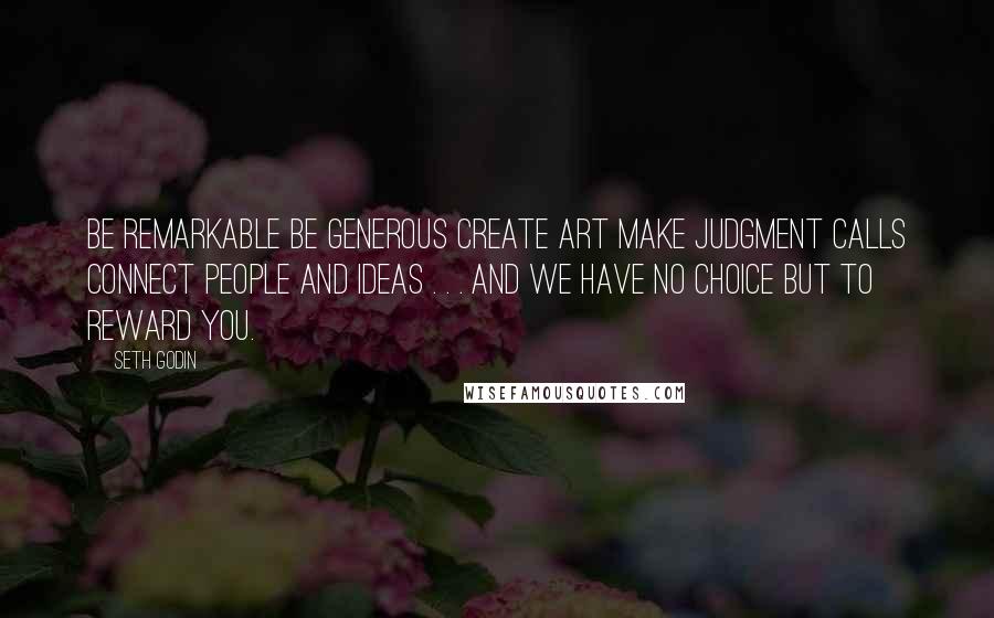 Seth Godin Quotes: Be remarkable Be generous Create art Make judgment calls Connect people and ideas . . . and we have no choice but to reward you.