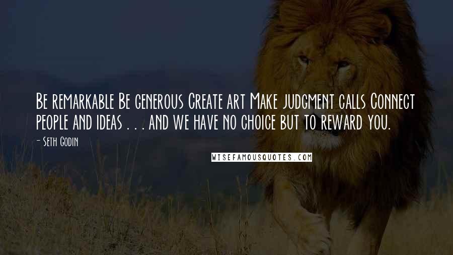 Seth Godin Quotes: Be remarkable Be generous Create art Make judgment calls Connect people and ideas . . . and we have no choice but to reward you.