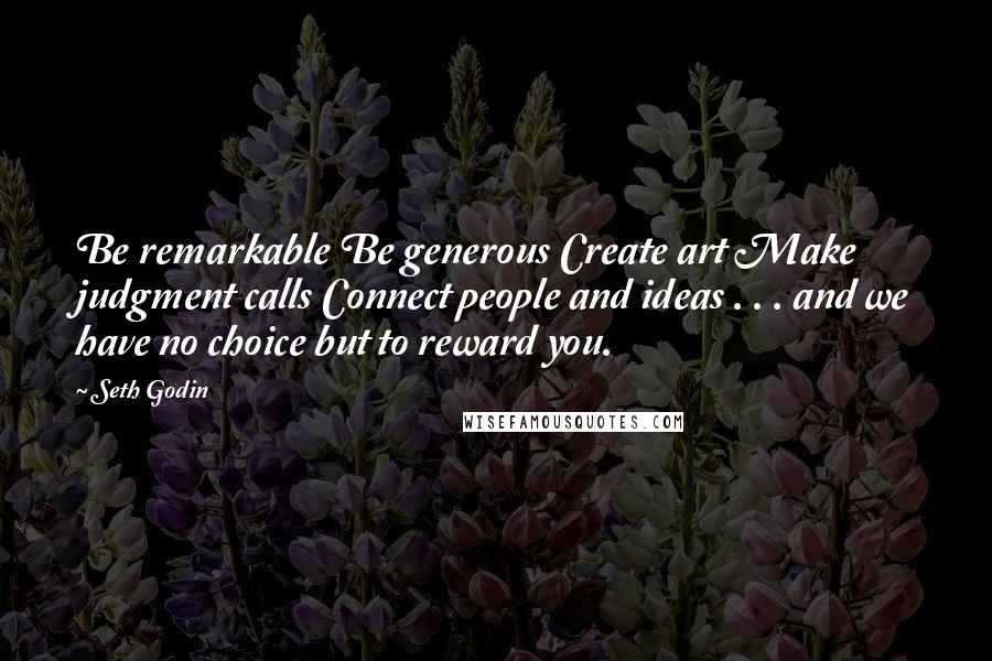 Seth Godin Quotes: Be remarkable Be generous Create art Make judgment calls Connect people and ideas . . . and we have no choice but to reward you.