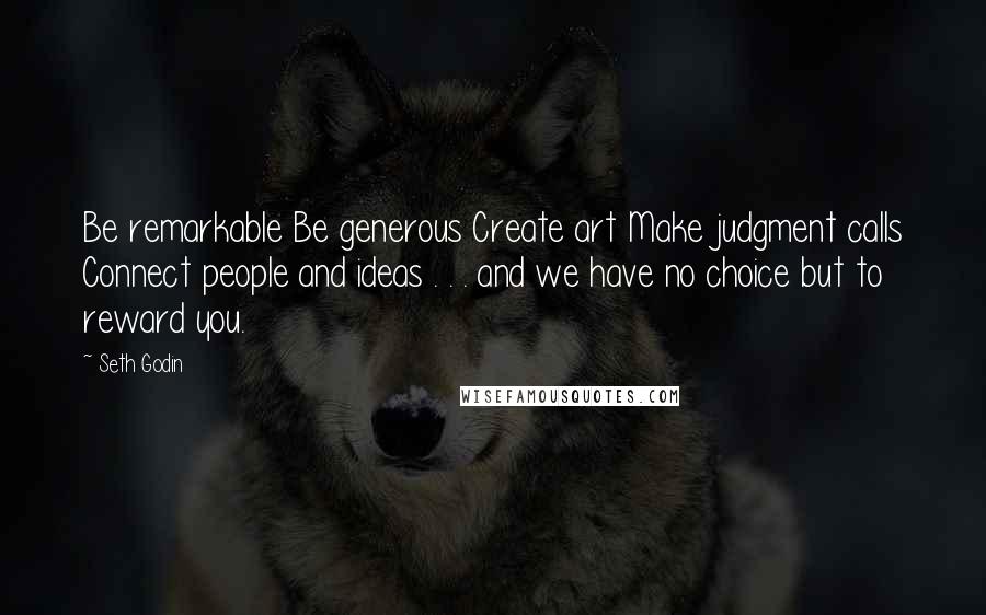 Seth Godin Quotes: Be remarkable Be generous Create art Make judgment calls Connect people and ideas . . . and we have no choice but to reward you.