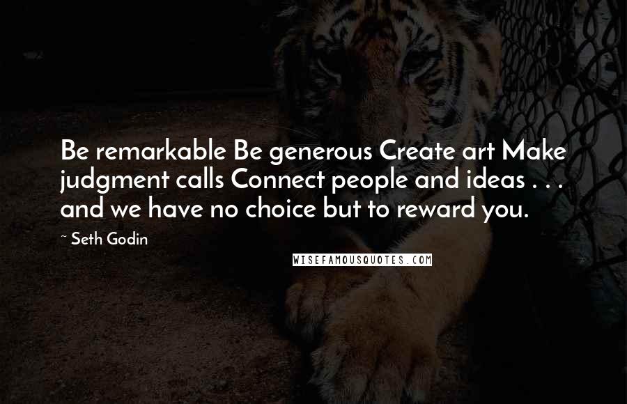 Seth Godin Quotes: Be remarkable Be generous Create art Make judgment calls Connect people and ideas . . . and we have no choice but to reward you.