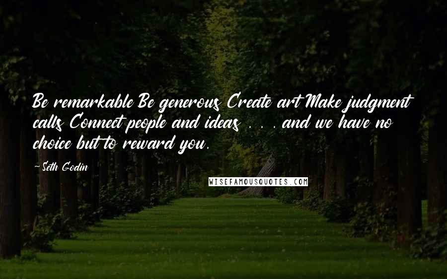 Seth Godin Quotes: Be remarkable Be generous Create art Make judgment calls Connect people and ideas . . . and we have no choice but to reward you.