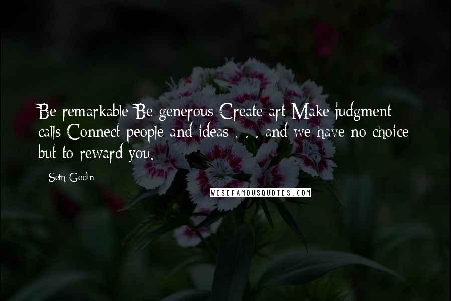 Seth Godin Quotes: Be remarkable Be generous Create art Make judgment calls Connect people and ideas . . . and we have no choice but to reward you.