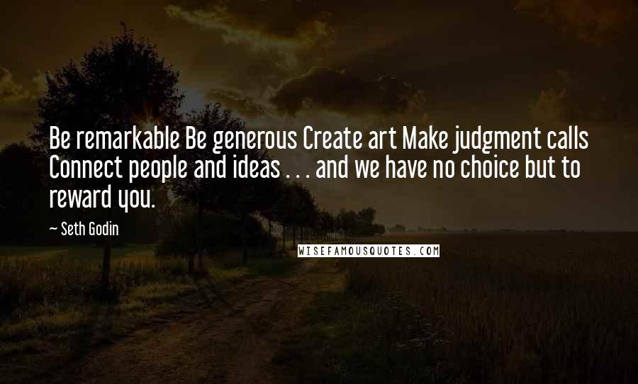 Seth Godin Quotes: Be remarkable Be generous Create art Make judgment calls Connect people and ideas . . . and we have no choice but to reward you.