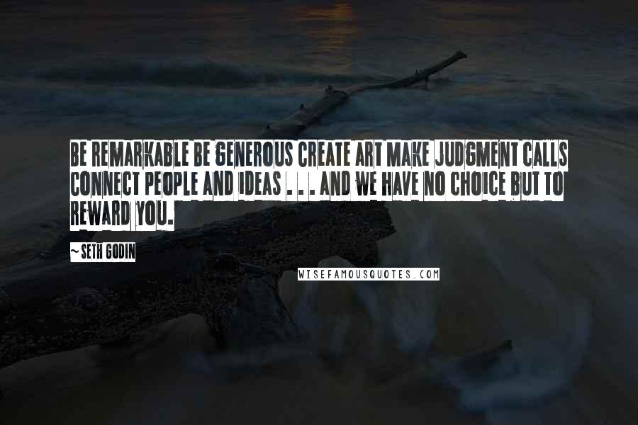 Seth Godin Quotes: Be remarkable Be generous Create art Make judgment calls Connect people and ideas . . . and we have no choice but to reward you.