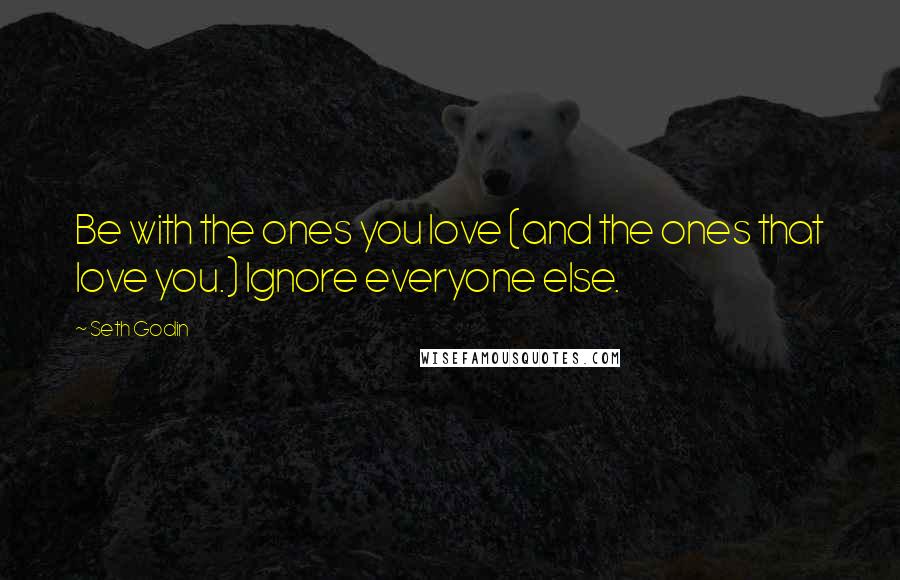 Seth Godin Quotes: Be with the ones you love (and the ones that love you.) Ignore everyone else.