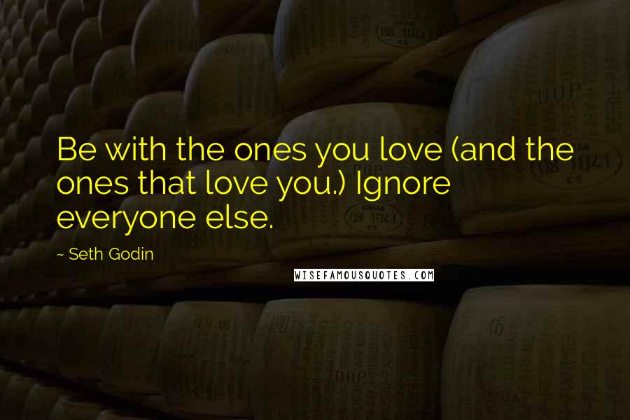 Seth Godin Quotes: Be with the ones you love (and the ones that love you.) Ignore everyone else.