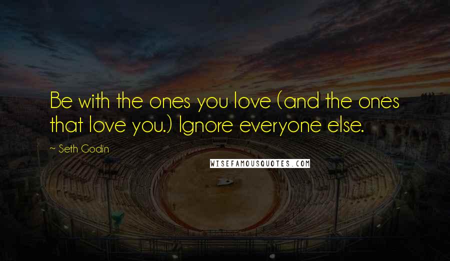 Seth Godin Quotes: Be with the ones you love (and the ones that love you.) Ignore everyone else.