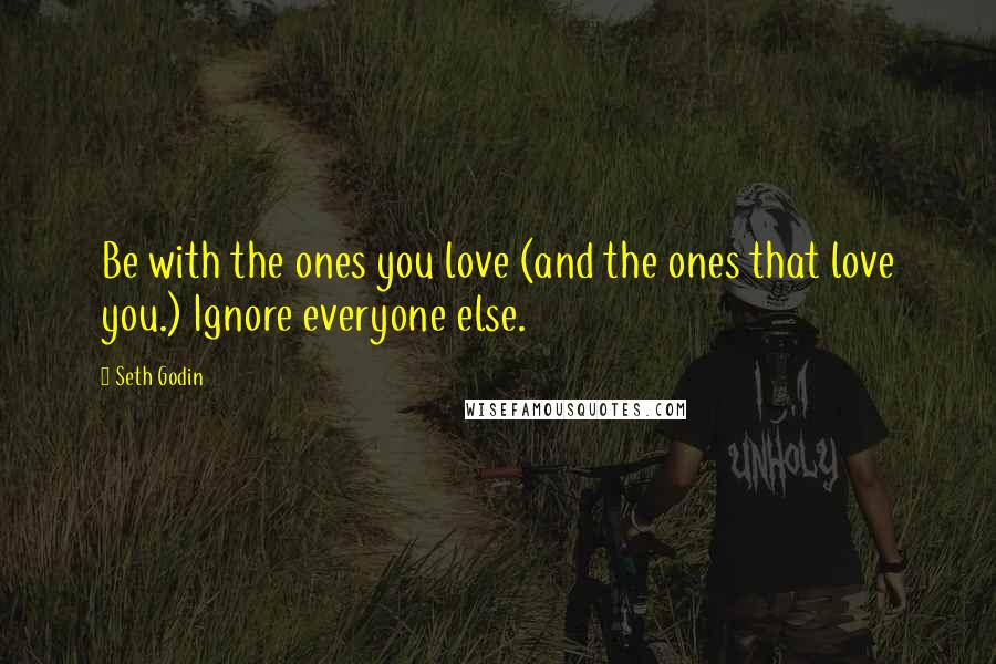 Seth Godin Quotes: Be with the ones you love (and the ones that love you.) Ignore everyone else.