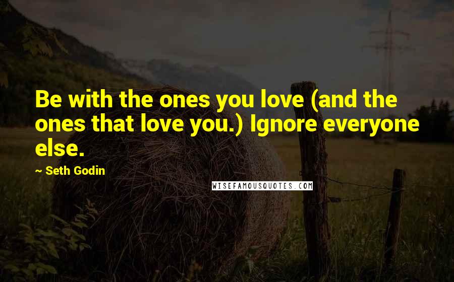 Seth Godin Quotes: Be with the ones you love (and the ones that love you.) Ignore everyone else.