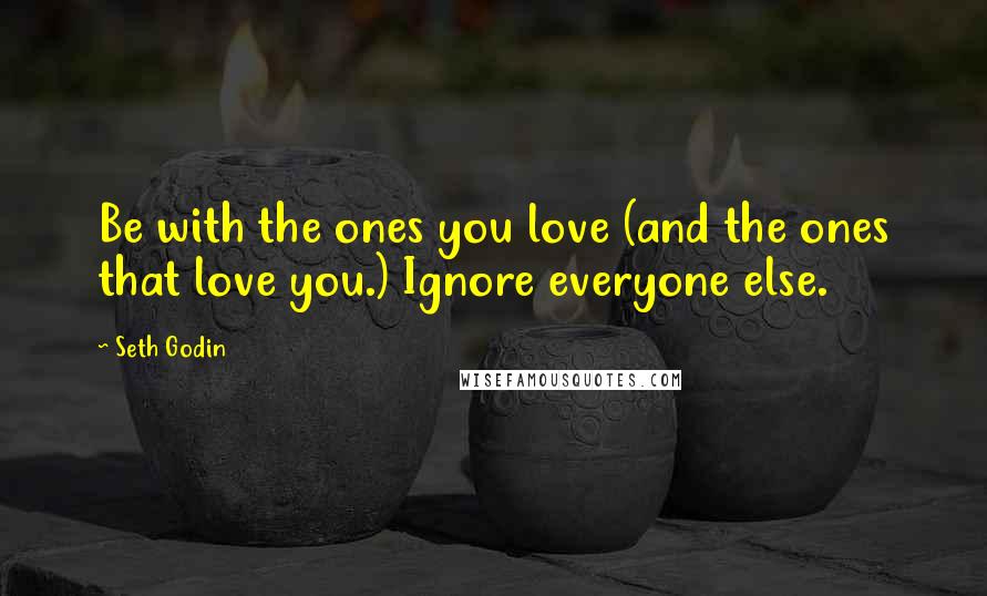 Seth Godin Quotes: Be with the ones you love (and the ones that love you.) Ignore everyone else.