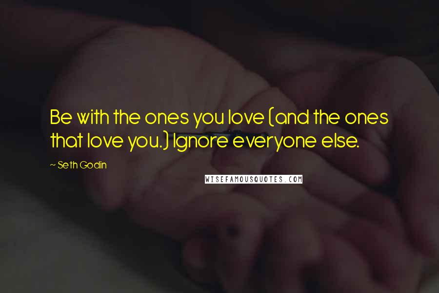 Seth Godin Quotes: Be with the ones you love (and the ones that love you.) Ignore everyone else.