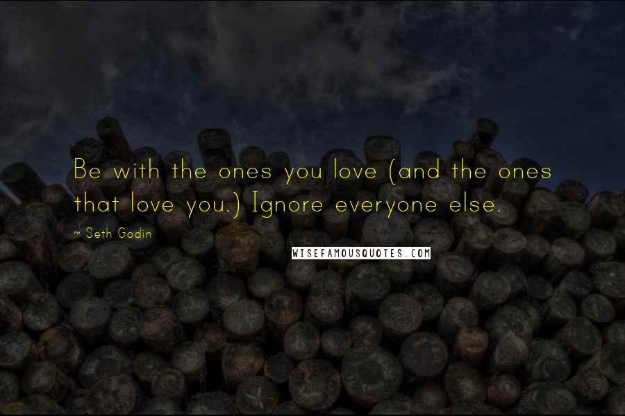 Seth Godin Quotes: Be with the ones you love (and the ones that love you.) Ignore everyone else.