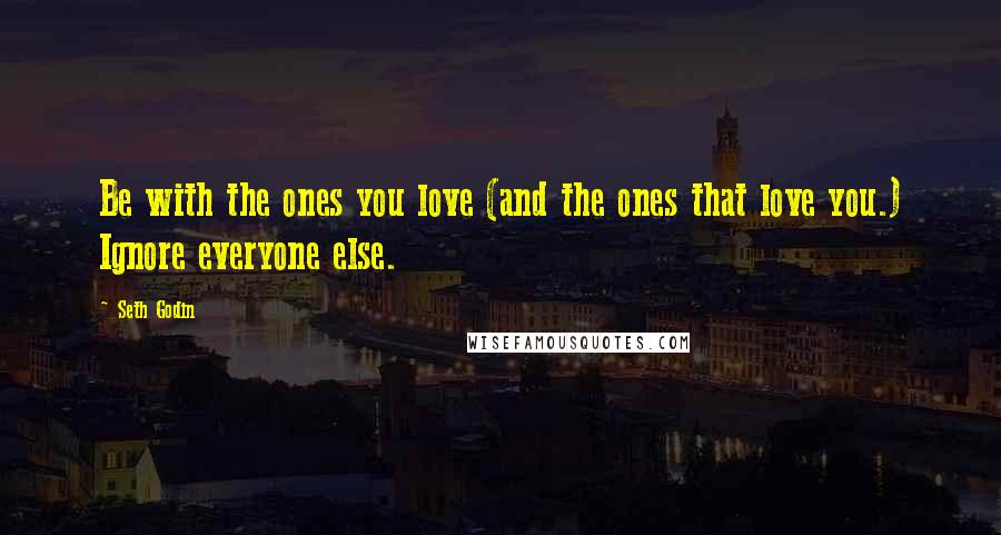 Seth Godin Quotes: Be with the ones you love (and the ones that love you.) Ignore everyone else.