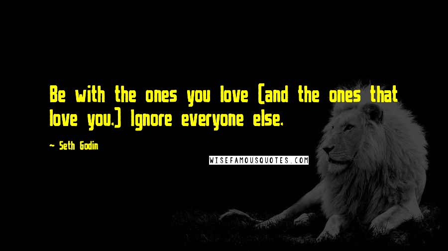 Seth Godin Quotes: Be with the ones you love (and the ones that love you.) Ignore everyone else.