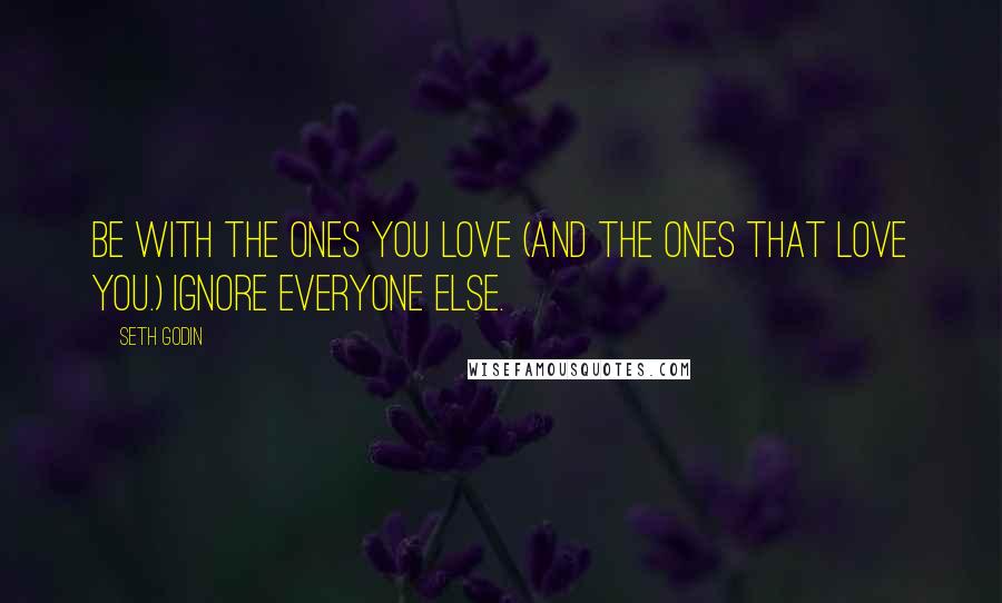 Seth Godin Quotes: Be with the ones you love (and the ones that love you.) Ignore everyone else.