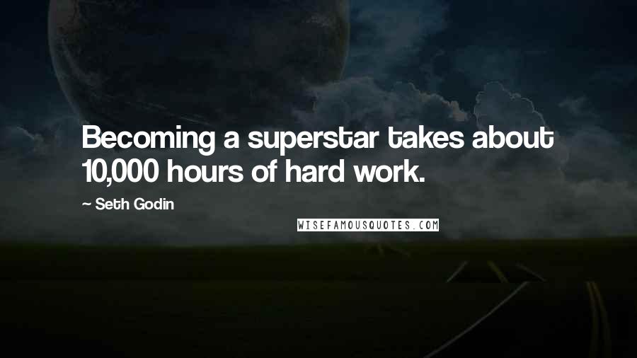 Seth Godin Quotes: Becoming a superstar takes about 10,000 hours of hard work.