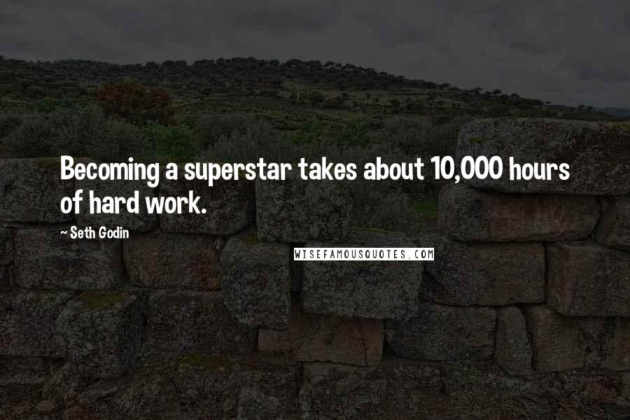 Seth Godin Quotes: Becoming a superstar takes about 10,000 hours of hard work.
