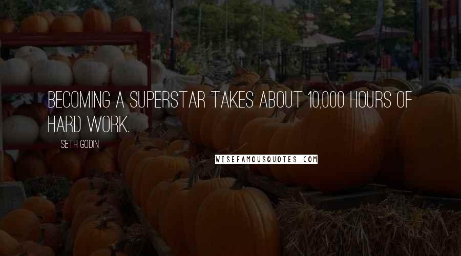 Seth Godin Quotes: Becoming a superstar takes about 10,000 hours of hard work.