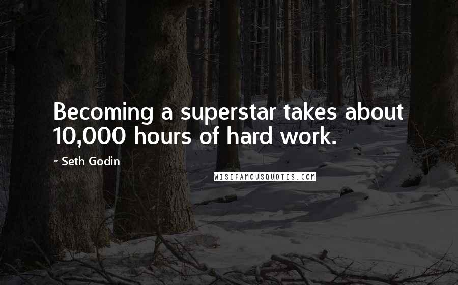 Seth Godin Quotes: Becoming a superstar takes about 10,000 hours of hard work.