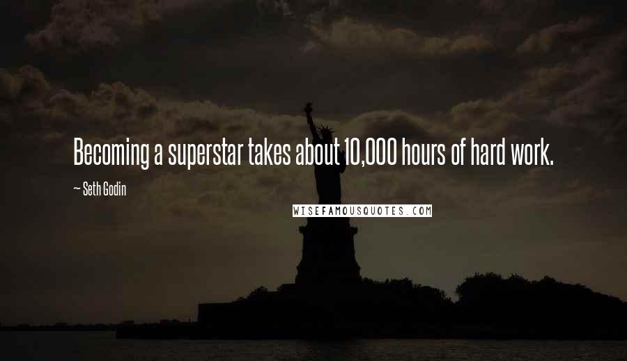 Seth Godin Quotes: Becoming a superstar takes about 10,000 hours of hard work.