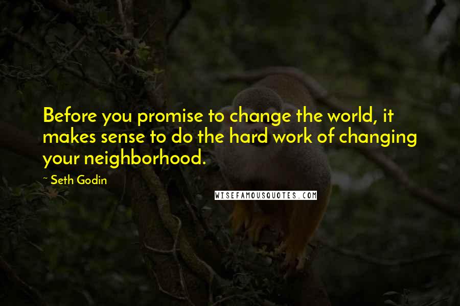 Seth Godin Quotes: Before you promise to change the world, it makes sense to do the hard work of changing your neighborhood.