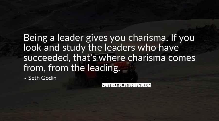 Seth Godin Quotes: Being a leader gives you charisma. If you look and study the leaders who have succeeded, that's where charisma comes from, from the leading.