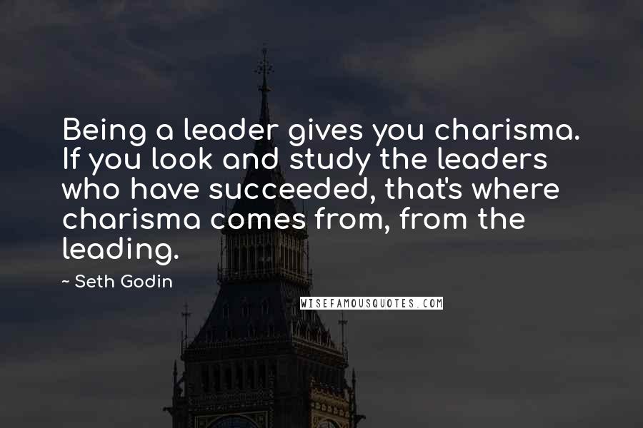 Seth Godin Quotes: Being a leader gives you charisma. If you look and study the leaders who have succeeded, that's where charisma comes from, from the leading.