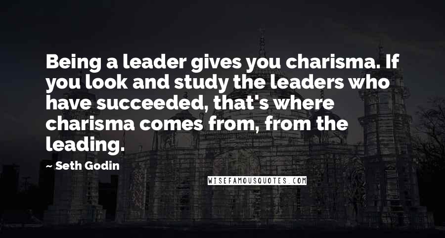 Seth Godin Quotes: Being a leader gives you charisma. If you look and study the leaders who have succeeded, that's where charisma comes from, from the leading.