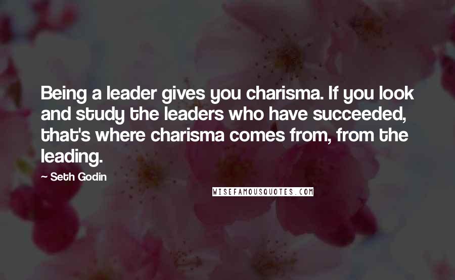 Seth Godin Quotes: Being a leader gives you charisma. If you look and study the leaders who have succeeded, that's where charisma comes from, from the leading.