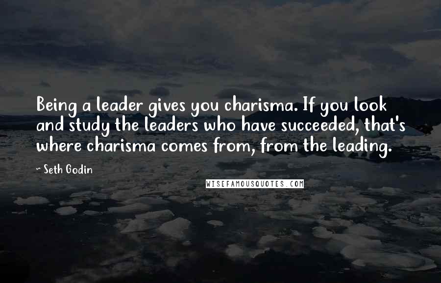 Seth Godin Quotes: Being a leader gives you charisma. If you look and study the leaders who have succeeded, that's where charisma comes from, from the leading.