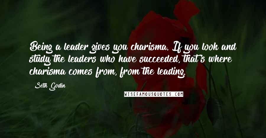 Seth Godin Quotes: Being a leader gives you charisma. If you look and study the leaders who have succeeded, that's where charisma comes from, from the leading.