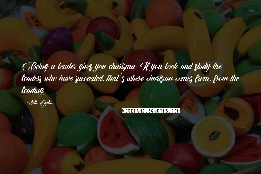 Seth Godin Quotes: Being a leader gives you charisma. If you look and study the leaders who have succeeded, that's where charisma comes from, from the leading.