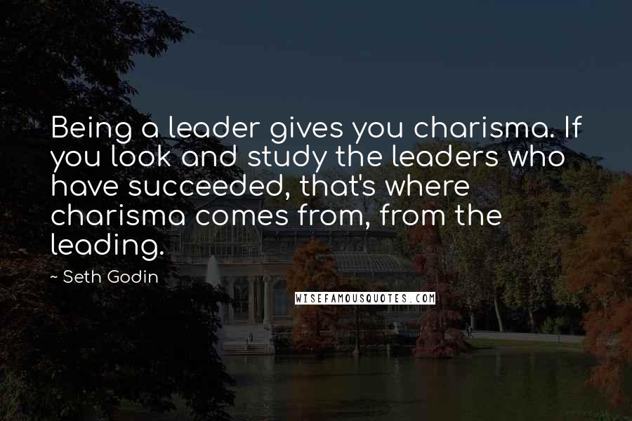 Seth Godin Quotes: Being a leader gives you charisma. If you look and study the leaders who have succeeded, that's where charisma comes from, from the leading.