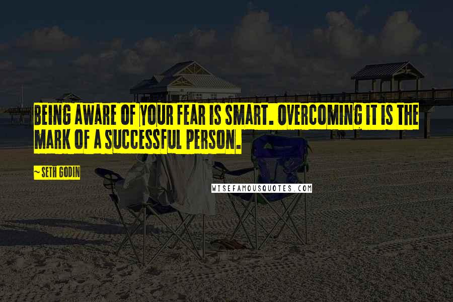 Seth Godin Quotes: Being aware of your fear is smart. Overcoming it is the mark of a successful person.