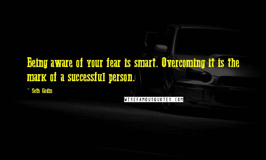 Seth Godin Quotes: Being aware of your fear is smart. Overcoming it is the mark of a successful person.